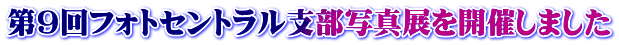 第９回フォトセントラル支部写真展を開催しました 